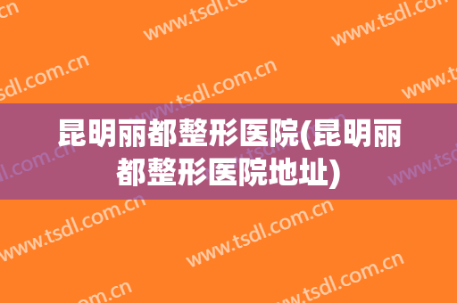 昆明丽都整形医院(昆明丽都整形医院地址)