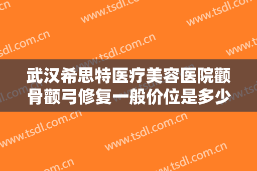 武汉希思特医疗美容医院颧骨颧弓修复一般价位是多少费用?有哪些优势?