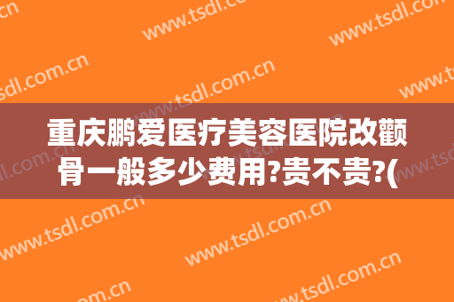 重庆鹏爱医疗美容医院改颧骨一般多少费用?贵不贵?(重庆鹏爱整形美容医院简介)