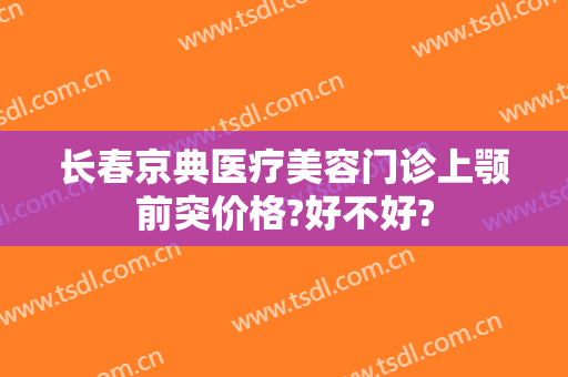 长春京典医疗美容门诊上颚前突价格?好不好?