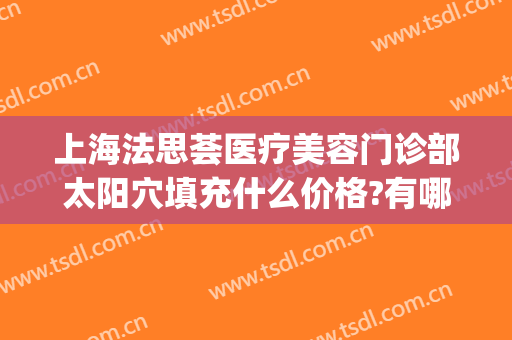 上海法思荟医疗美容门诊部太阳穴填充什么价格?有哪些优势?(上海法思荟整形)