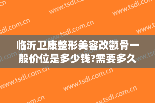 临沂卫康整形美容改颧骨一般价位是多少钱?需要多久恢复?(山东临沂卫康整形医院)