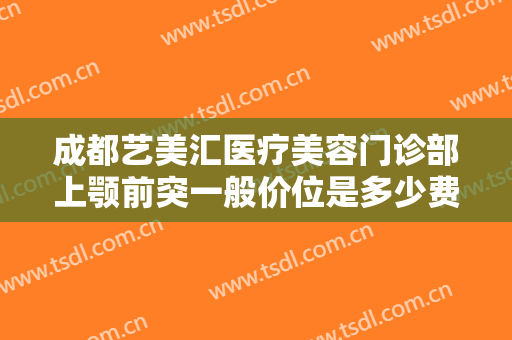 成都艺美汇医疗美容门诊部上颚前突一般价位是多少费用?效果怎么样?