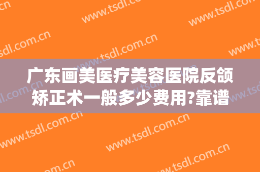 广东画美医疗美容医院反颌矫正术一般多少费用?靠谱吗?(医美牙齿矫正)