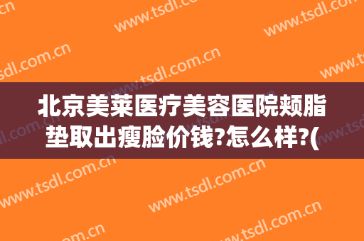 北京美莱医疗美容医院颊脂垫取出瘦脸价钱?怎么样?(脸颊脂肪填充价格)