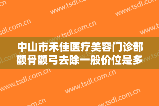 中山市禾佳医疗美容门诊部颧骨颧弓去除一般价位是多少钱?有哪些优势?
