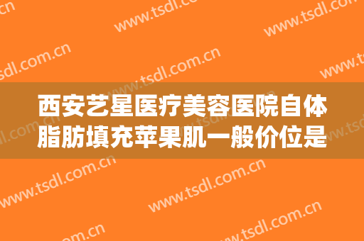 西安艺星医疗美容医院自体脂肪填充苹果肌一般价位是多少?怎么样?(苹果肌脂肪填充价格)