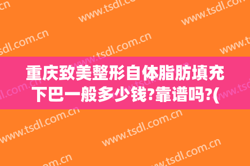重庆致美整形自体脂肪填充下巴一般多少钱?靠谱吗?(自体脂肪填充下巴要多少钱)