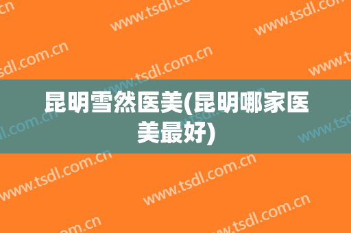 昆明雪然医美(昆明哪家医美最好)