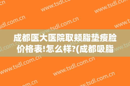 成都医大医院取颊脂垫瘦脸价格表!怎么样?(成都吸脂瘦腰医院)