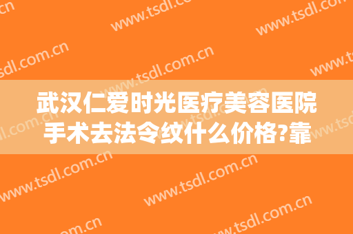 武汉仁爱时光医疗美容医院手术去法令纹什么价格?靠谱吗?(武汉仁爱时光医疗美容门诊部)