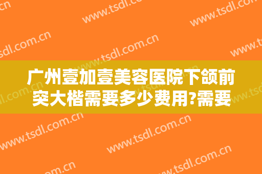 广州壹加壹美容医院下颌前突大楷需要多少费用?需要多久恢复?