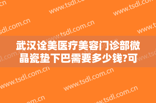 武汉诠美医疗美容门诊部微晶瓷垫下巴需要多少钱?可靠吗?