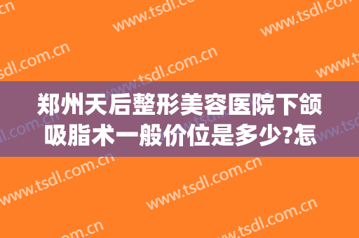 郑州天后整形美容医院下颌吸脂术一般价位是多少?怎么样?(下颌吸脂手术价格)