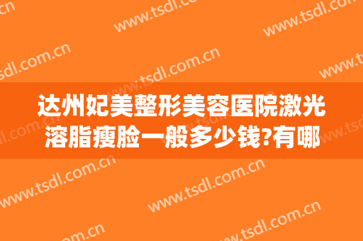 达州妃美整形美容医院激光溶脂瘦脸一般多少钱?有哪些优势?(达州妃美整形是正规医院吗)