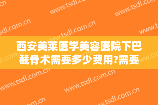 西安美莱医学美容医院下巴截骨术需要多少费用?需要多久恢复?(下巴截骨后移手术多少钱)