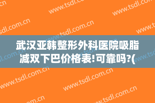 武汉亚韩整形外科医院吸脂减双下巴价格表!可靠吗?(武汉下巴吸脂多少钱)