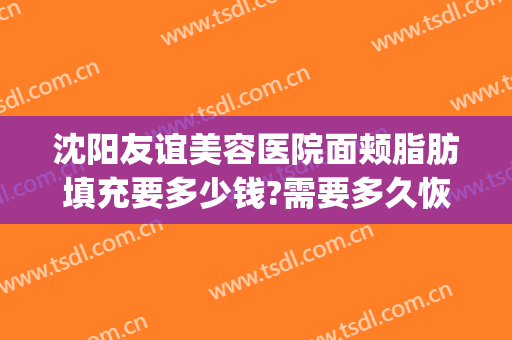 沈阳友谊美容医院面颊脂肪填充要多少钱?需要多久恢复?(协和医院面部脂肪填充多少钱)
