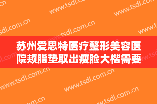 苏州爱思特医疗整形美容医院颊脂垫取出瘦脸大楷需要多少钱?贵不贵?