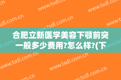 合肥立新医学美容下颚前突一般多少费用?怎么样?(下颌正颌手术邱立东效果好不好?)