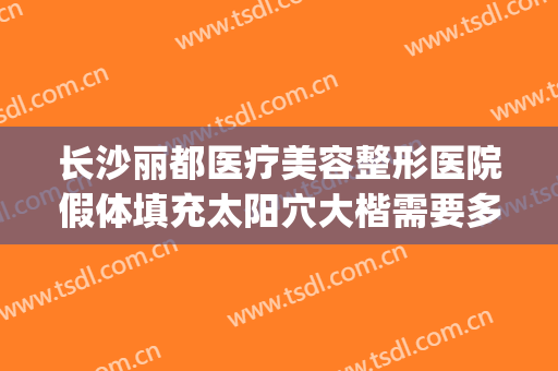 长沙丽都医疗美容整形医院假体填充太阳穴大楷需要多少钱?靠谱吗?(长沙丽都医疗整形医院怎么样)