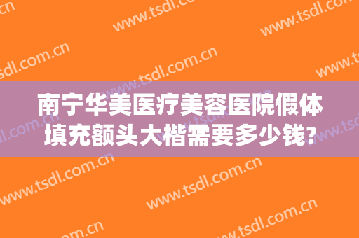 南宁华美医疗美容医院假体填充额头大楷需要多少钱?有哪些优势?(南宁华美整整形医院)