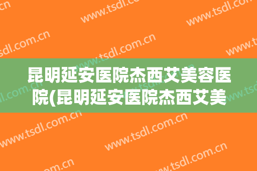 昆明延安医院杰西艾美容医院(昆明延安医院杰西艾美容医院祛痣怎么样)
