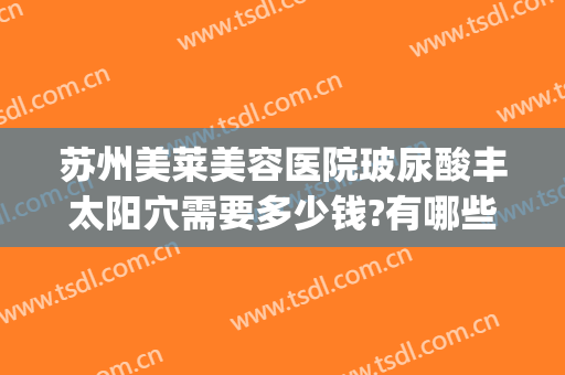 苏州美莱美容医院玻尿酸丰太阳穴需要多少钱?有哪些优势?(苏州玻尿酸隆鼻多少钱)