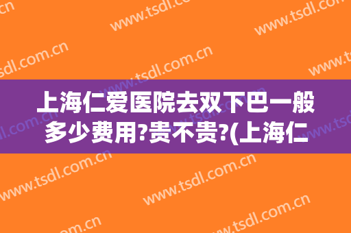 上海仁爱医院去双下巴一般多少费用?贵不贵?(上海仁爱医院做双眼皮好吗)