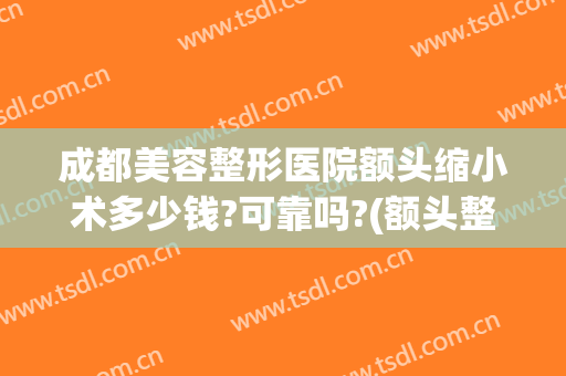 成都美容整形医院额头缩小术多少钱?可靠吗?(额头整容手术价格)