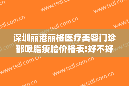 深圳丽港丽格医疗美容门诊部吸脂瘦脸价格表!好不好?(深圳丽港丽格医疗美容门诊部怎么样)