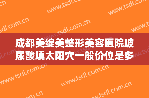 成都美绽美整形美容医院玻尿酸填太阳穴一般价位是多少钱?怎么样?(玻尿酸填充脸颊多少钱)