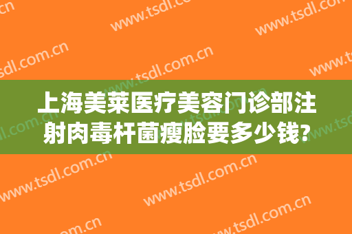 上海美莱医疗美容门诊部注射肉毒杆菌瘦脸要多少钱?有哪些优势?(注射瘦脸费用)