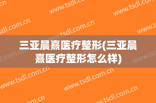 三亚晨熹医疗整形(三亚晨熹医疗整形怎么样)