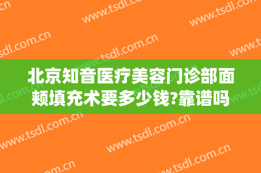 北京知音医疗美容门诊部面颊填充术要多少钱?靠谱吗?(北京知音医疗美容门诊部价格表)