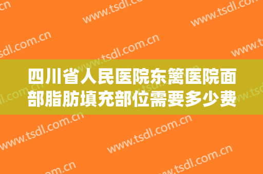 四川省人民医院东篱医院面部脂肪填充部位需要多少费用?贵不贵?(成都面部脂肪填充最权威的医生)