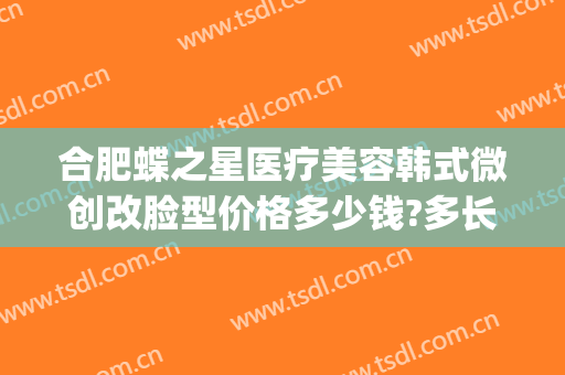 合肥蝶之星医疗美容韩式微创改脸型价格多少钱?多长时间恢复?(合肥艺星医疗整形医院旗舰店)
