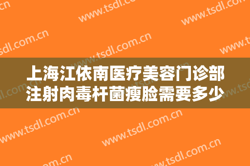 上海江依南医疗美容门诊部注射肉毒杆菌瘦脸需要多少钱?多长时间恢复?