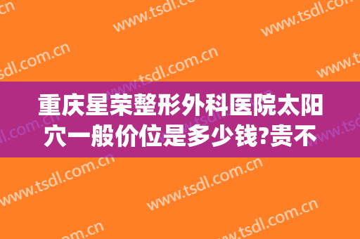 重庆星荣整形外科医院太阳穴一般价位是多少钱?贵不贵?(重庆星荣整形外科医院图片)