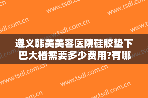 遵义韩美美容医院硅胶垫下巴大楷需要多少费用?有哪些优势?