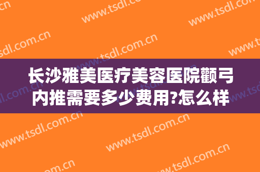 长沙雅美医疗美容医院颧弓内推需要多少费用?怎么样?(颧骨内推哪家医院好)