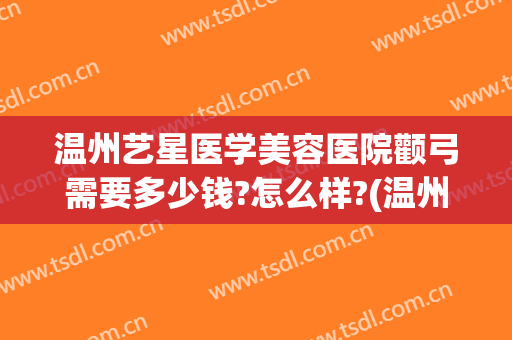 温州艺星医学美容医院颧弓需要多少钱?怎么样?(温州艺星整形价格)