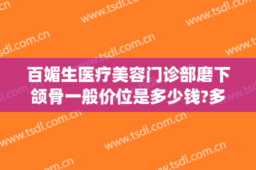 百媚生医疗美容门诊部磨下颌骨一般价位是多少钱?多长时间恢复?(磨颧骨下颌角多少钱)