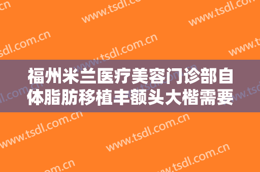 福州米兰医疗美容门诊部自体脂肪移植丰额头大楷需要多少钱?靠谱吗?