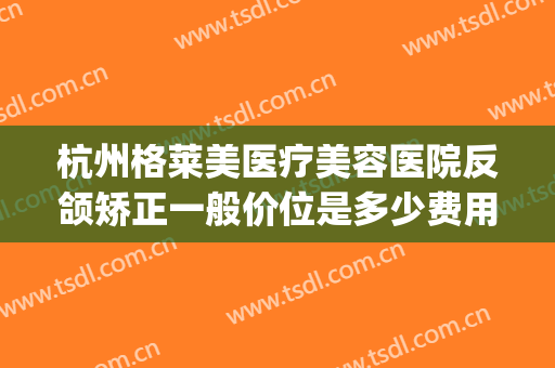 杭州格莱美医疗美容医院反颌矫正一般价位是多少费用?好不好?(杭州格莱美牙齿矫正)