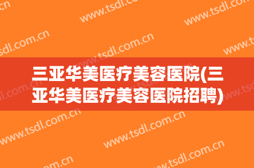 三亚华美医疗美容医院(三亚华美医疗美容医院招聘)
