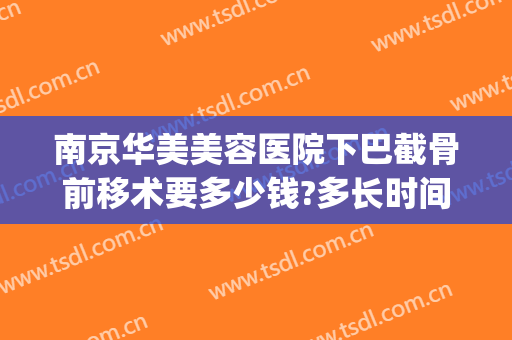 南京华美美容医院下巴截骨前移术要多少钱?多长时间恢复?(下巴截骨前移手术费用)