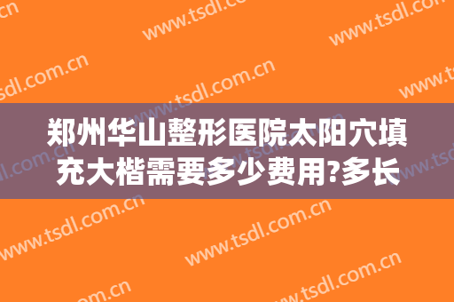 郑州华山整形医院太阳穴填充大楷需要多少费用?多长时间恢复?(郑州市华山整形医院)