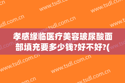 孝感缘临医疗美容玻尿酸面部填充要多少钱?好不好?(玻尿酸填充价钱)
