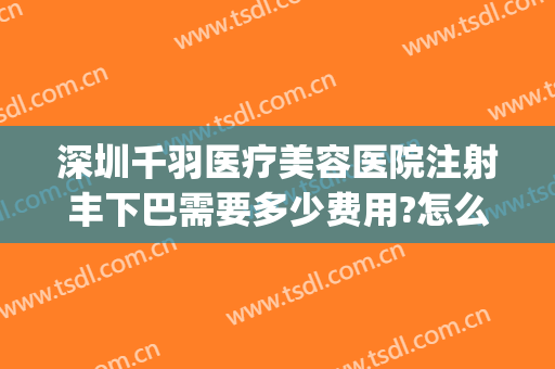 深圳千羽医疗美容医院注射丰下巴需要多少费用?怎么样?(深圳市千羽医疗美容医院)